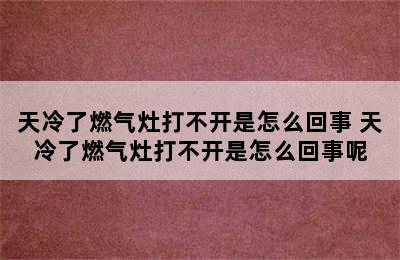 天冷了燃气灶打不开是怎么回事 天冷了燃气灶打不开是怎么回事呢